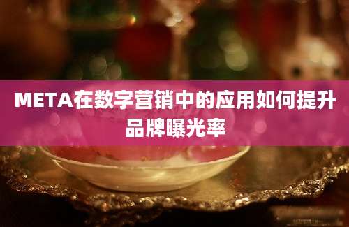 META在数字营销中的应用如何提升品牌曝光率