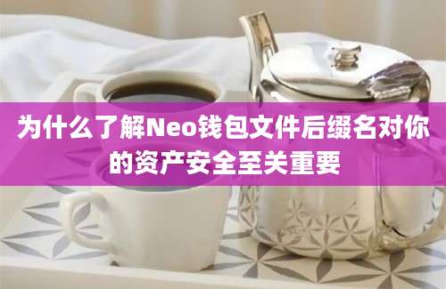 为什么了解Neo钱包文件后缀名对你的资产安全至关重要