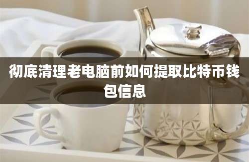 彻底清理老电脑前如何提取比特币钱包信息